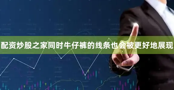 配资炒股之家同时牛仔裤的线条也会被更好地展现