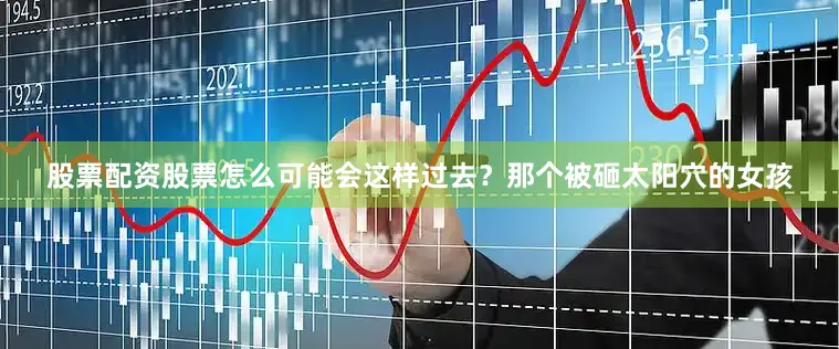 股票配资股票怎么可能会这样过去？那个被砸太阳穴的女孩