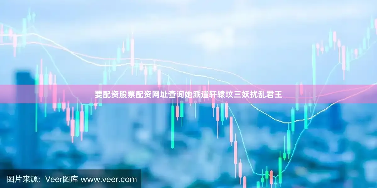 要配资股票配资网址查询她派遣轩辕坟三妖扰乱君王