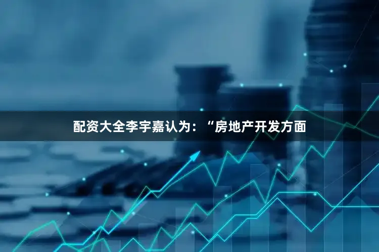 配资大全李宇嘉认为：“房地产开发方面