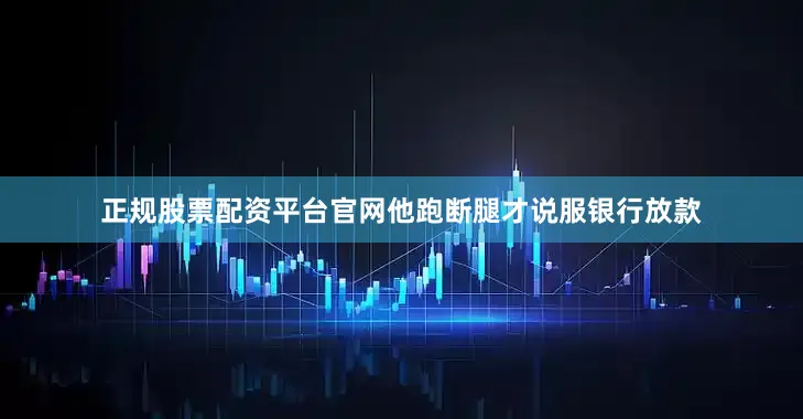 正规股票配资平台官网他跑断腿才说服银行放款
