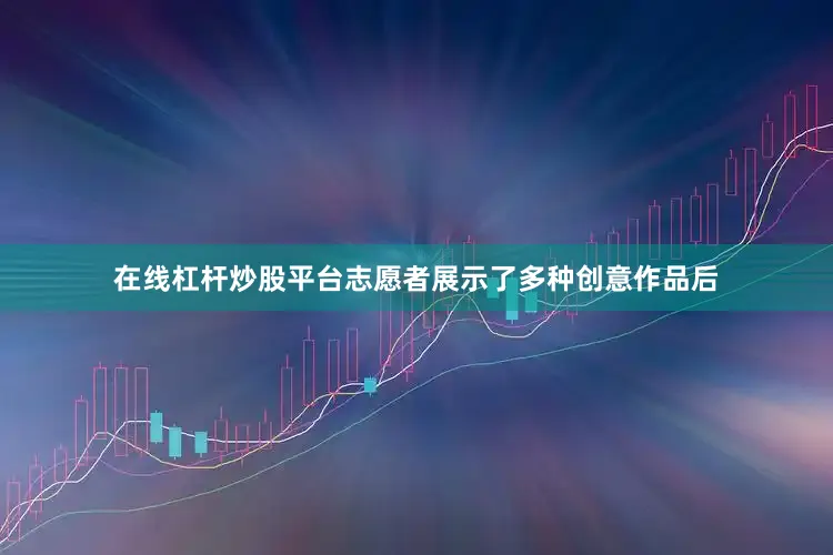 在线杠杆炒股平台志愿者展示了多种创意作品后