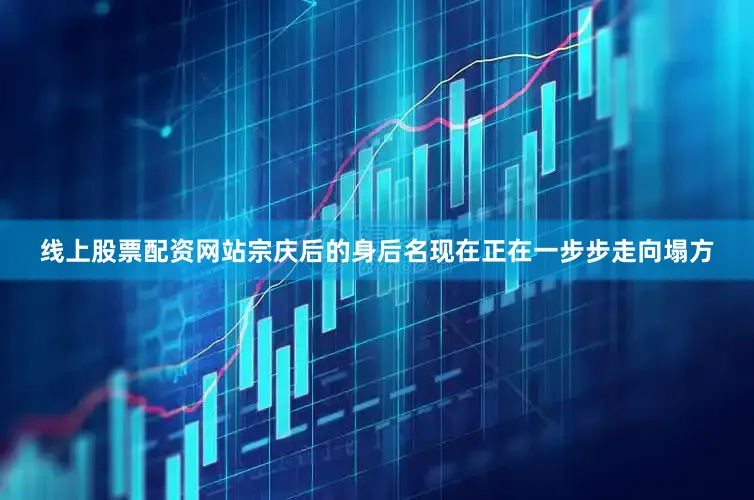 线上股票配资网站宗庆后的身后名现在正在一步步走向塌方