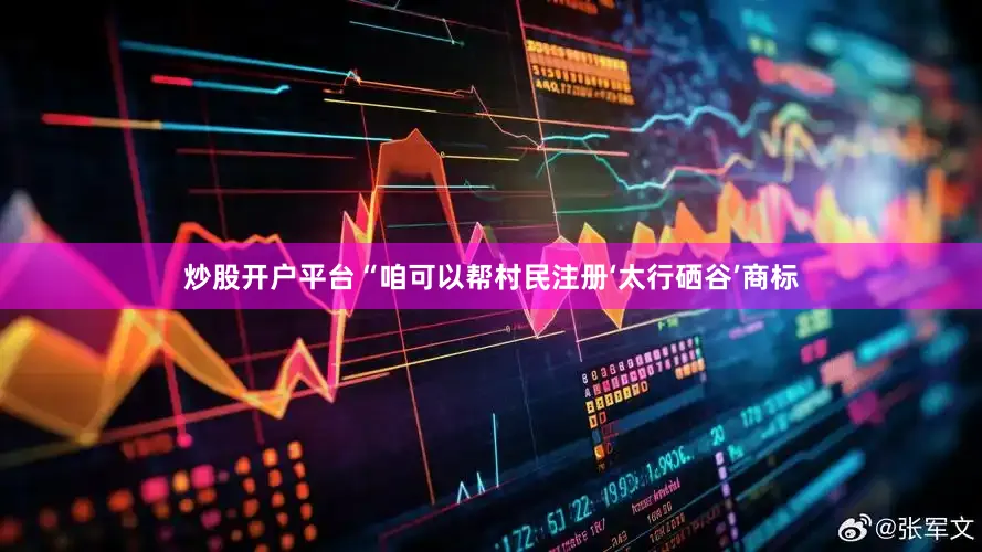 炒股开户平台“咱可以帮村民注册‘太行硒谷’商标