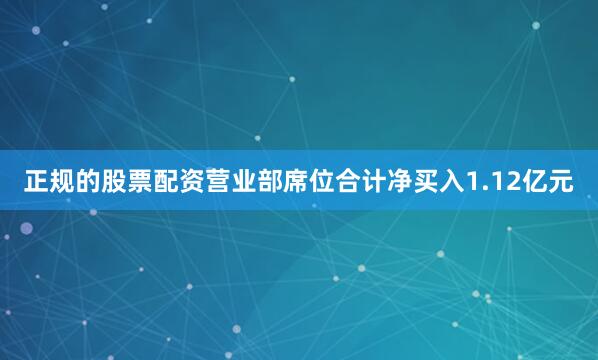 正规的股票配资营业部席位合计净买入1.12亿元
