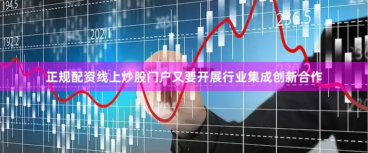 正规配资线上炒股门户又要开展行业集成创新合作