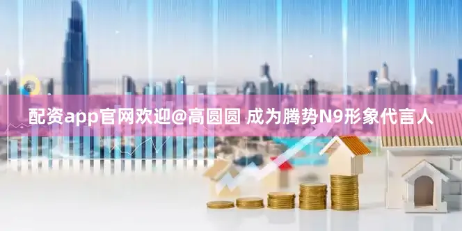 配资app官网欢迎@高圆圆 成为腾势N9形象代言人