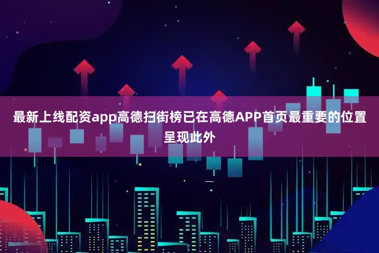 最新上线配资app高德扫街榜已在高德APP首页最重要的位置呈现此外