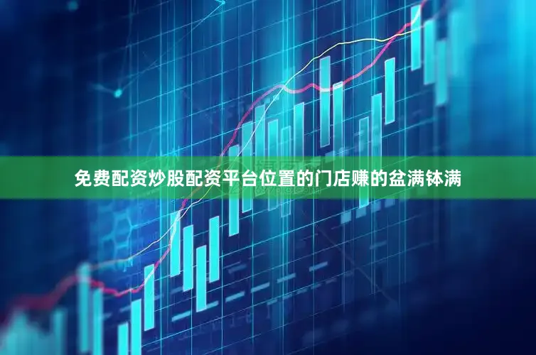 免费配资炒股配资平台位置的门店赚的盆满钵满