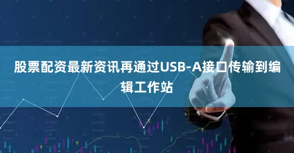 股票配资最新资讯再通过USB-A接口传输到编辑工作站