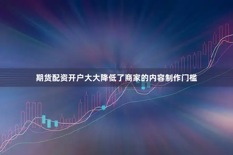 期货配资开户大大降低了商家的内容制作门槛