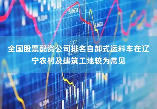全国股票配资公司排名自卸式运料车在辽宁农村及建筑工地较为常见