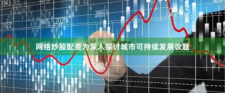 网络炒股配资为深入探讨城市可持续发展议题