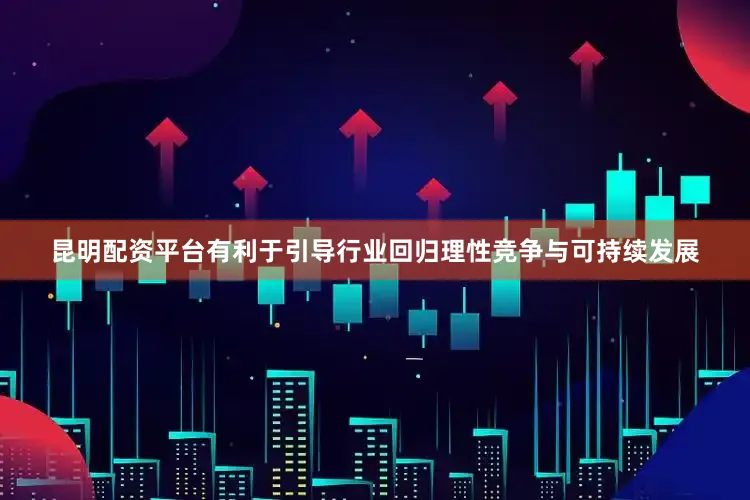 昆明配资平台有利于引导行业回归理性竞争与可持续发展
