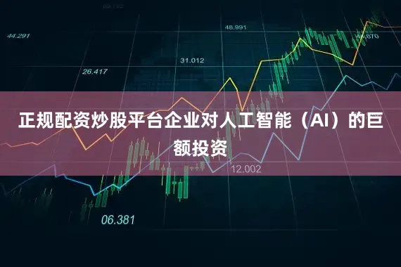正规配资炒股平台企业对人工智能（AI）的巨额投资