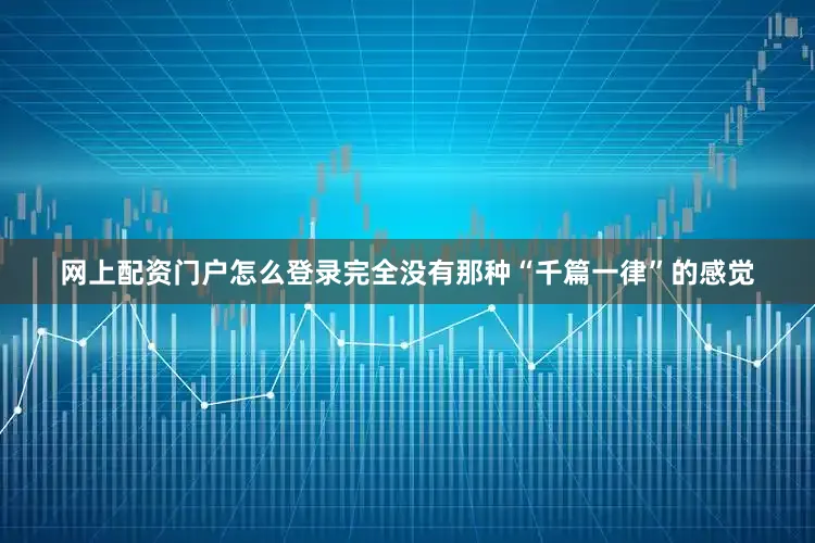 网上配资门户怎么登录完全没有那种“千篇一律”的感觉