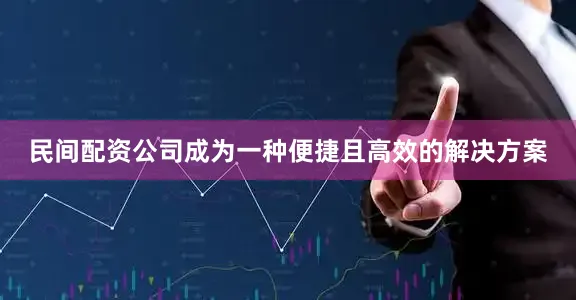 民间配资公司成为一种便捷且高效的解决方案