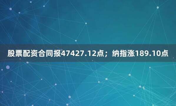 股票配资合同报47427.12点；纳指涨189.10点