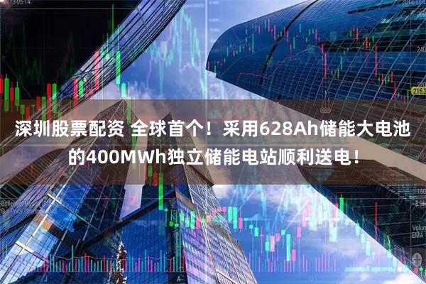 深圳股票配资 全球首个！采用628Ah储能大电池的400MWh独立储能电站顺利送电！