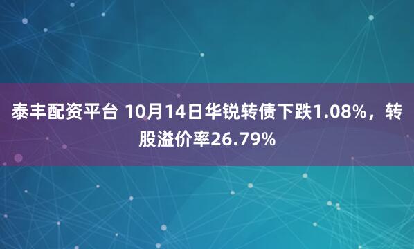 泰丰配资平台 10月14日华锐转债下跌1.08%，转股溢价率26.79%