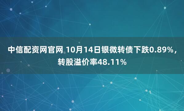 中信配资网官网 10月14日银微转债下跌0.89%，转股溢价率48.11%