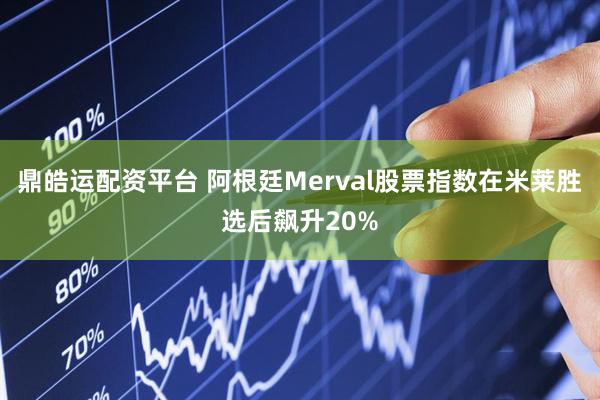 鼎皓运配资平台 阿根廷Merval股票指数在米莱胜选后飙升20%
