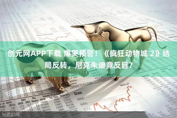 创元网APP下载 爆哭预警!《疯狂动物城 2》结局反转,尼克朱迪竟反目?