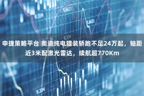 申捷策略平台 奥迪纯电猎装轿跑不足24万起，轴距近3米配激光雷达，续航超770Km