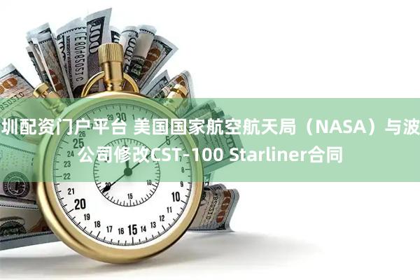 深圳配资门户平台 美国国家航空航天局（NASA）与波音公司修改CST-100 Starliner合同