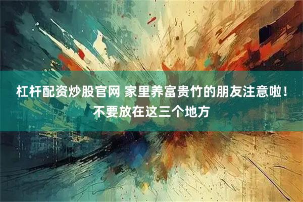 杠杆配资炒股官网 家里养富贵竹的朋友注意啦！不要放在这三个地方