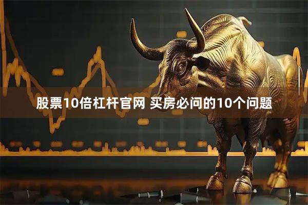 股票10倍杠杆官网 买房必问的10个问题