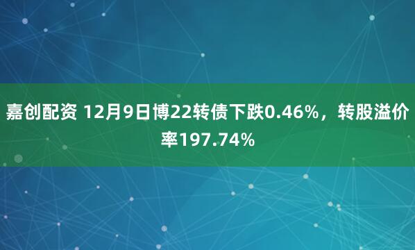 嘉创配资 12月9日博22转债下跌0.46%，转股溢价率197.74%