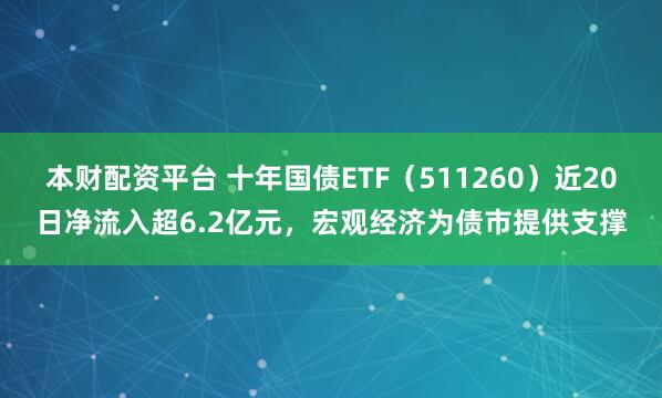 本财配资平台 十年国债ETF（511260）近20日净流入超6.2亿元，宏观经济为债市提供支撑