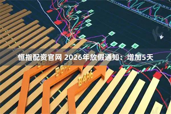 恒指配资官网 2026年放假通知：增加5天
