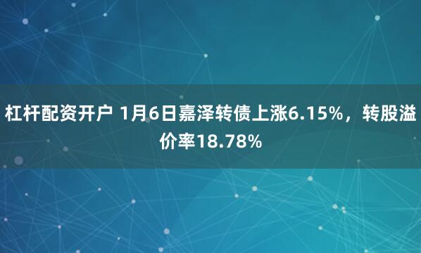 杠杆配资开户 1月6日嘉泽转债上涨6.15%，转股溢价率18.78%