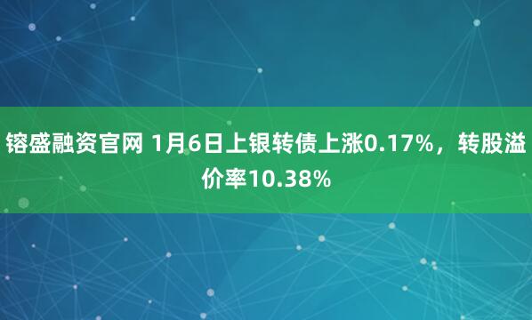 镕盛融资官网 1月6日上银转债上涨0.17%，转股溢价率10.38%