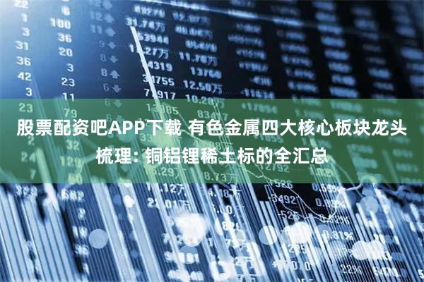 股票配资吧APP下载 有色金属四大核心板块龙头梳理: 铜铝锂稀土标的全汇总