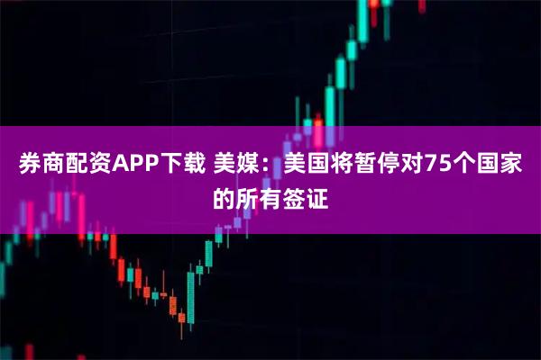 券商配资APP下载 美媒：美国将暂停对75个国家的所有签证