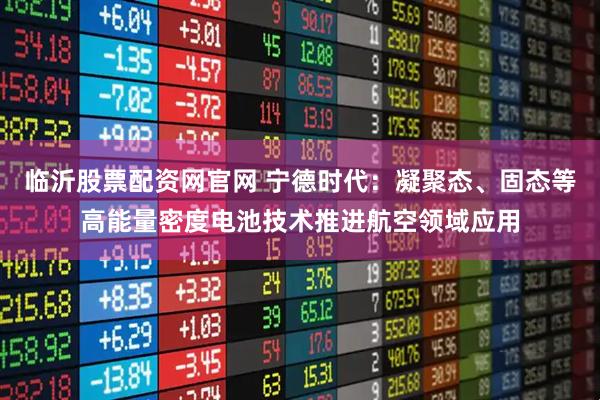 临沂股票配资网官网 宁德时代：凝聚态、固态等高能量密度电池技术推进航空领域应用