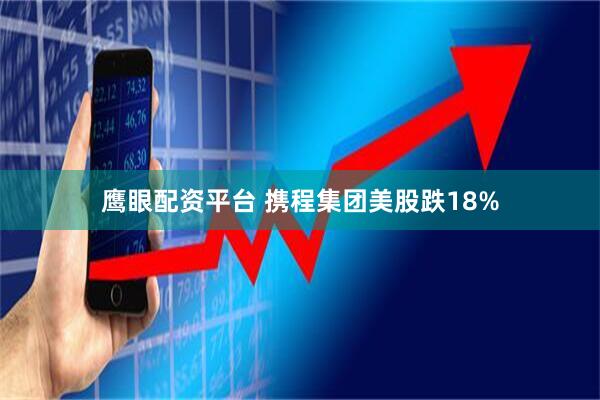 鹰眼配资平台 携程集团美股跌18%