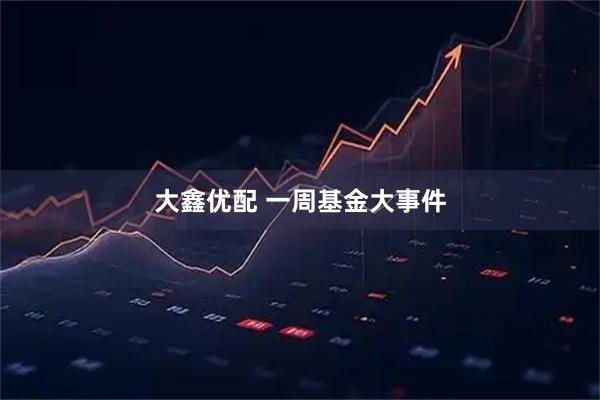 大鑫优配 一周基金大事件