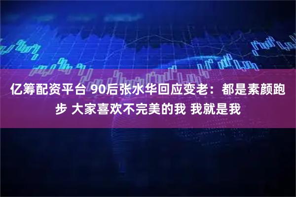 亿筹配资平台 90后张水华回应变老：都是素颜跑步 大家喜欢不完美的我 我就是我