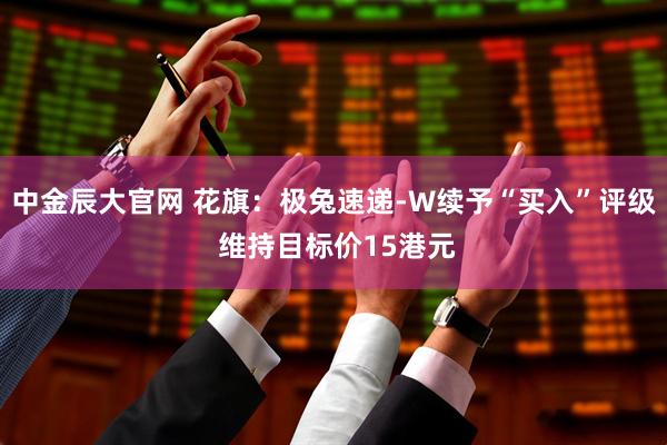 中金辰大官网 花旗：极兔速递-W续予“买入”评级 维持目标价15港元