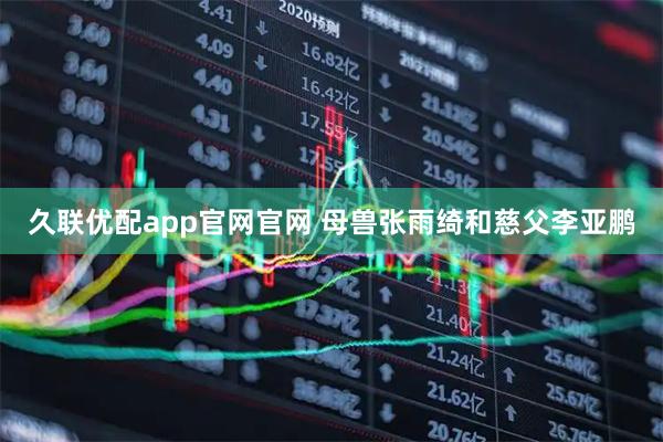 久联优配app官网官网 母兽张雨绮和慈父李亚鹏