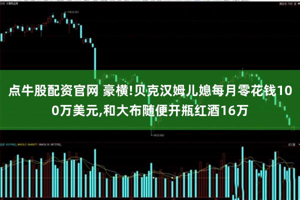 点牛股配资官网 豪横!贝克汉姆儿媳每月零花钱100万美元,和大布随便开瓶红酒16万