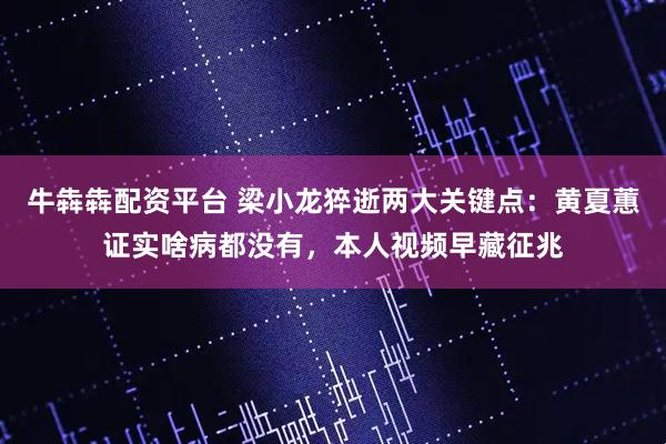 牛犇犇配资平台 梁小龙猝逝两大关键点：黄夏蕙证实啥病都没有，本人视频早藏征兆