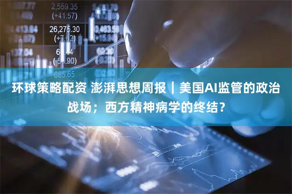 环球策略配资 澎湃思想周报｜美国AI监管的政治战场；西方精神病学的终结？