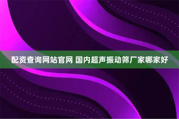 配资查询网站官网 国内超声振动筛厂家哪家好