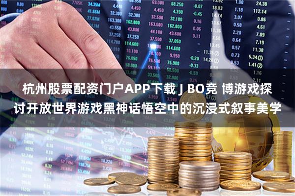 杭州股票配资门户APP下载 J BO竞 博游戏探讨开放世界游戏黑神话悟空中的沉浸式叙事美学