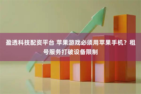 盈透科技配资平台 苹果游戏必须用苹果手机？租号服务打破设备限制